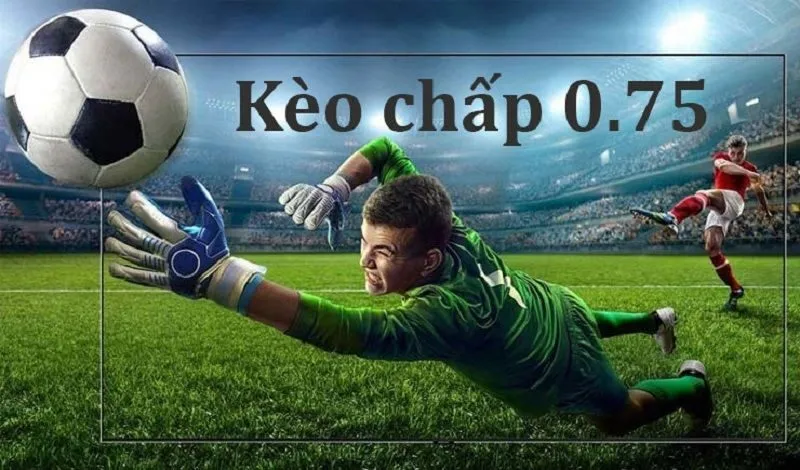 Kèo 0.75 (Kèo chấp nửa một) là gì?