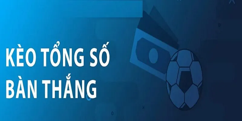 Kèo tổng số bàn thắng là gì?